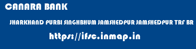 CANARA BANK  JHARKHAND PURBI SINGHBHUM JAMSHEDPUR JAMSHEDPUR TRF BR  ifsc code